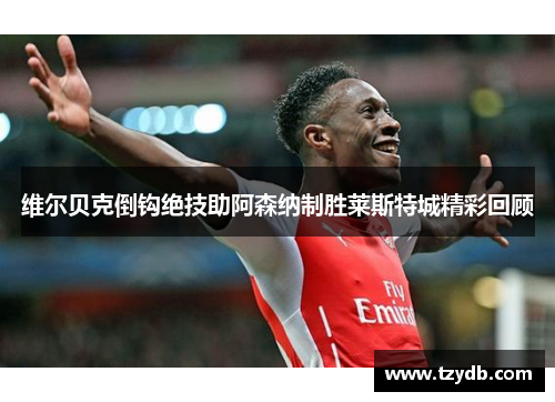 维尔贝克倒钩绝技助阿森纳制胜莱斯特城精彩回顾