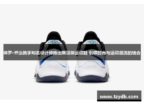 保罗·乔治携手知名设计师推出限量版运动鞋 引领时尚与运动潮流的结合