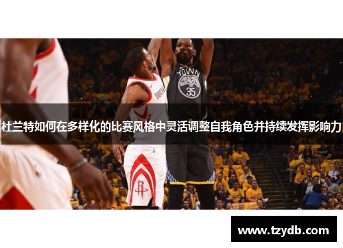 杜兰特如何在多样化的比赛风格中灵活调整自我角色并持续发挥影响力