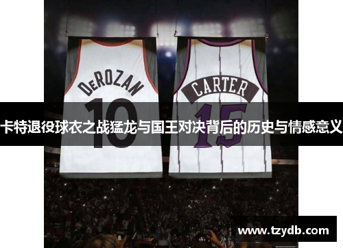 卡特退役球衣之战猛龙与国王对决背后的历史与情感意义