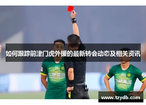 如何跟踪前津门虎外援的最新转会动态及相关资讯