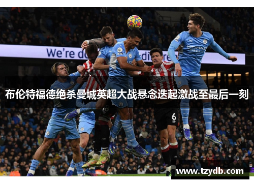 布伦特福德绝杀曼城英超大战悬念迭起激战至最后一刻