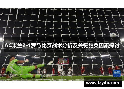 AC米兰2-1罗马比赛战术分析及关键胜负因素探讨