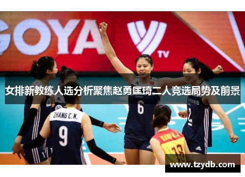 女排新教练人选分析聚焦赵勇匡琦二人竞选局势及前景