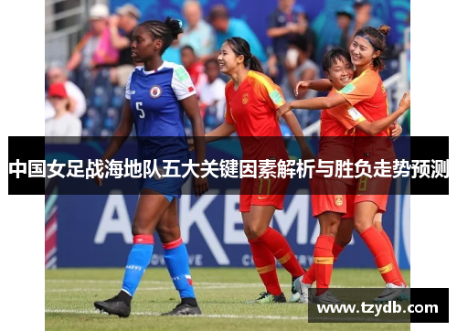 中国女足战海地队五大关键因素解析与胜负走势预测