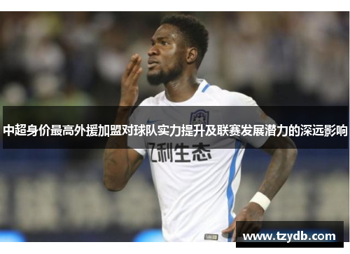 中超身价最高外援加盟对球队实力提升及联赛发展潜力的深远影响