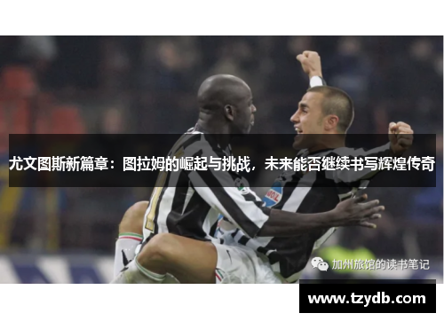 尤文图斯新篇章：图拉姆的崛起与挑战，未来能否继续书写辉煌传奇