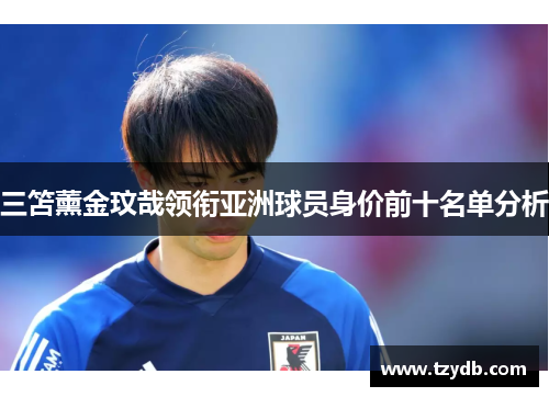 三笘薰金玟哉领衔亚洲球员身价前十名单分析