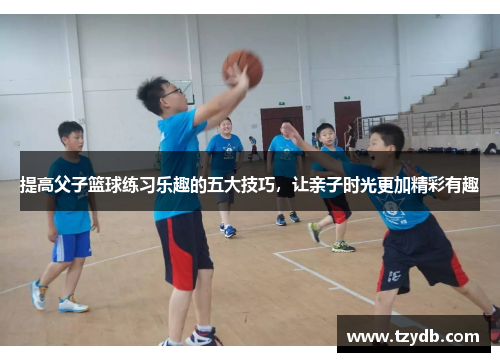提高父子篮球练习乐趣的五大技巧，让亲子时光更加精彩有趣