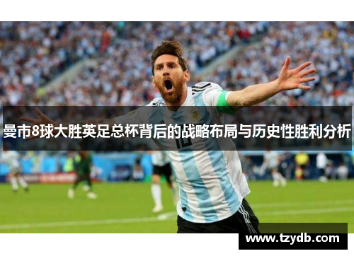 曼市8球大胜英足总杯背后的战略布局与历史性胜利分析
