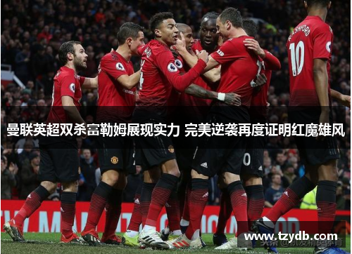 曼联英超双杀富勒姆展现实力 完美逆袭再度证明红魔雄风