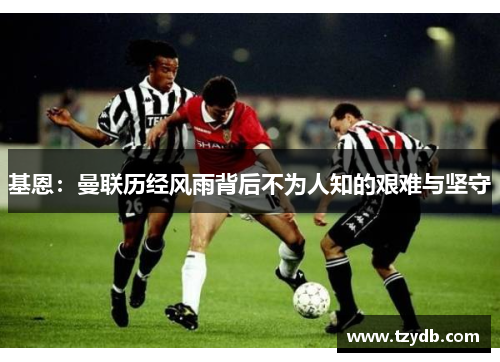 基恩：曼联历经风雨背后不为人知的艰难与坚守