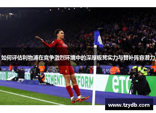 如何评估利物浦在竞争激烈环境中的深厚板凳实力与替补阵容潜力