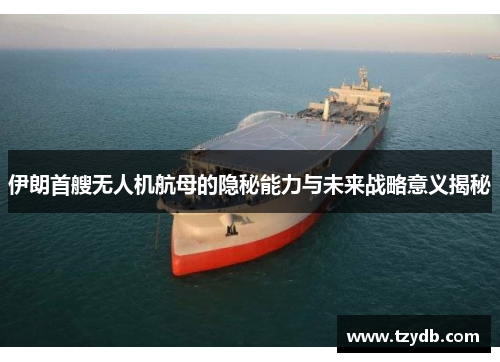 伊朗首艘无人机航母的隐秘能力与未来战略意义揭秘