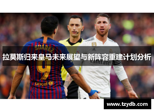 拉莫斯归来皇马未来展望与新阵容重建计划分析