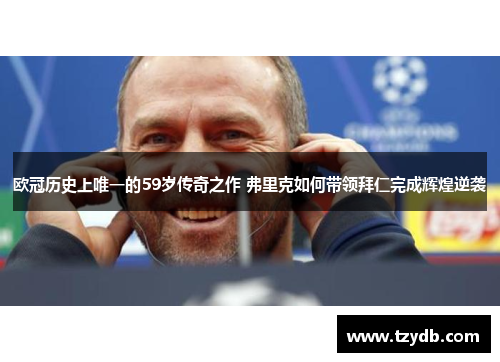欧冠历史上唯一的59岁传奇之作 弗里克如何带领拜仁完成辉煌逆袭