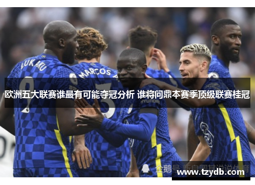 欧洲五大联赛谁最有可能夺冠分析 谁将问鼎本赛季顶级联赛桂冠