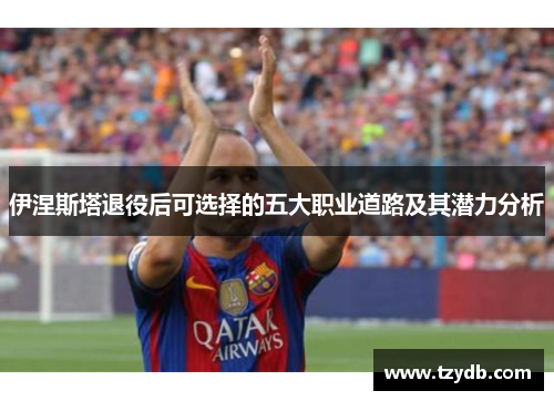 伊涅斯塔退役后可选择的五大职业道路及其潜力分析