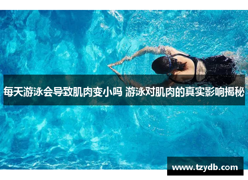 每天游泳会导致肌肉变小吗 游泳对肌肉的真实影响揭秘