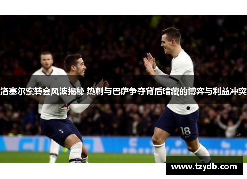 洛塞尔索转会风波揭秘 热刺与巴萨争夺背后暗藏的博弈与利益冲突