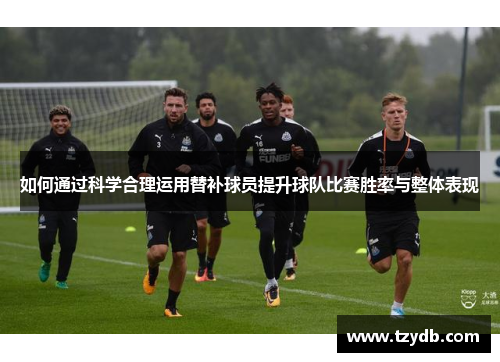 如何通过科学合理运用替补球员提升球队比赛胜率与整体表现