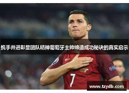 携手并进彰显团队精神葡萄牙主帅缔造成功秘诀的真实启示