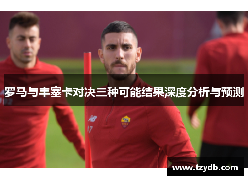 罗马与丰塞卡对决三种可能结果深度分析与预测