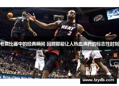 老詹比赛中的经典瞬间 回顾那些让人热血沸腾的标志性时刻