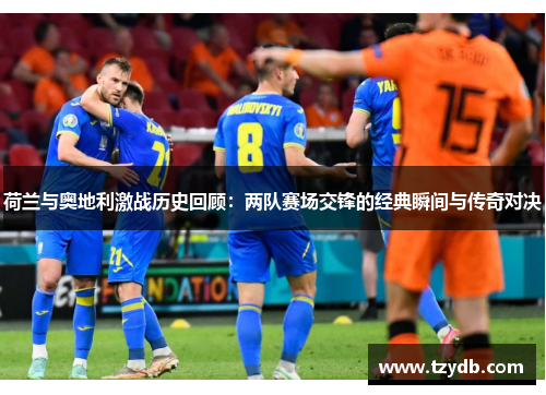 荷兰与奥地利激战历史回顾:两队赛场交锋的经典瞬间与传奇对决 荷兰与奥地利激战历史回顾:两队赛场交锋的经典瞬间与传奇对决