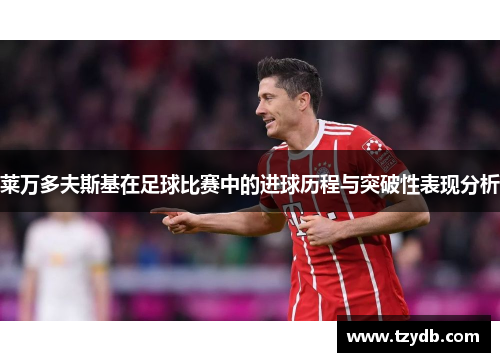 莱万多夫斯基在足球比赛中的进球历程与突破性表现分析 莱万多夫斯基在足球比赛中的进球历程与突破性表现分析