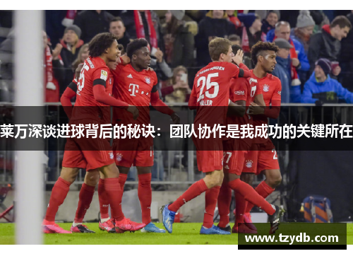 莱万深谈进球背后的秘诀:团队协作是我成功的关键所在 莱万深谈进球背后的秘诀:团队协作是我成功的关键所在
