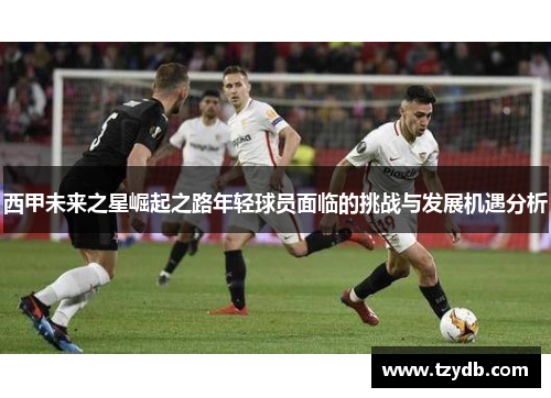 西甲未来之星崛起之路年轻球员面临的挑战与发展机遇分析