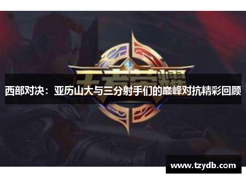 西部对决:亚历山大与三分射手们的巅峰对抗精彩回顾 西部对决:亚历山大与三分射手们的巅峰对抗精彩回顾