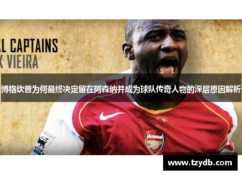 博格坎普为何最终决定留在阿森纳并成为球队传奇人物的深层原因解析 博格坎普为何最终决定留在阿森纳并成为球队传奇人物的深层原因解析