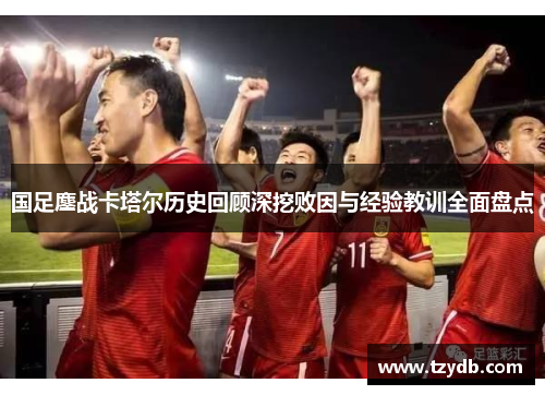 国足鏖战卡塔尔历史回顾深挖败因与经验教训全面盘点