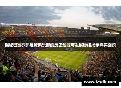 揭秘巴塞罗那足球俱乐部的历史起源与发展脉络揭示真实面貌